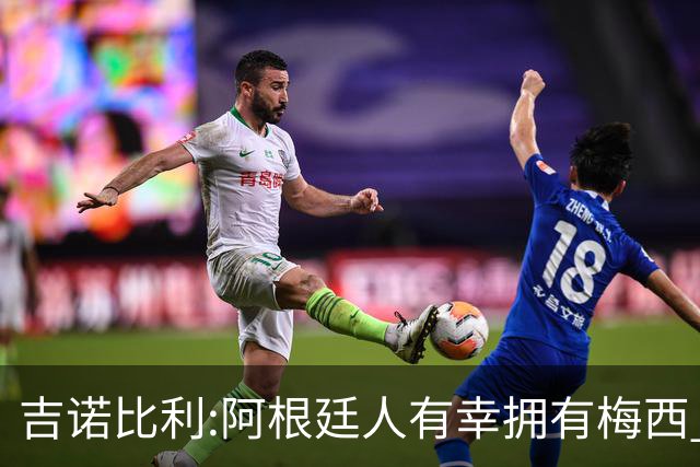 吉诺比利:阿根廷人有幸拥有梅西 萨拉赫很伟大但梅西在另一个星系